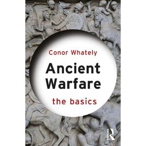 Conor Whately Ancient Warfare: The Basics Conor Whately Ancient Warfare: The Basics