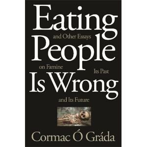 Cormac Ó Gráda Eating People Is Wrong, and Other Essays on Famine, Its Past, and Its Future Cormac Ó Gráda Eating People Is Wrong, and Other Essays on Famine, Its Past, and Its Future