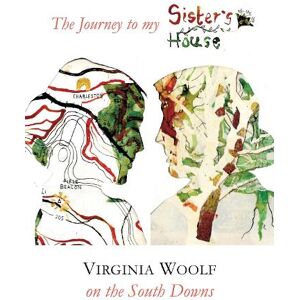 Louisa Albani The Journey to my Sister's House: Virginia Woolf on the South Downs Louisa Albani The Journey to my Sister's House: Virginia Woolf on the South Downs