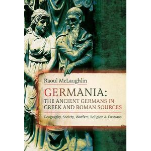 Raoul McLaughlin Germania: The Ancient Germans in Greek and Roman Sources Raoul McLaughlin Germania: The Ancient Germans in Greek and Roman Sources