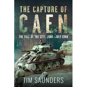 Tim Saunders The Capture of Caen Tim Saunders The Capture of Caen
