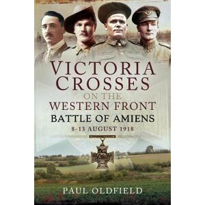 Paul Oldfield Victoria Crosses on the Western Front - Battle of Amiens Paul Oldfield Victoria Crosses on the Western Front - Battle of Amiens