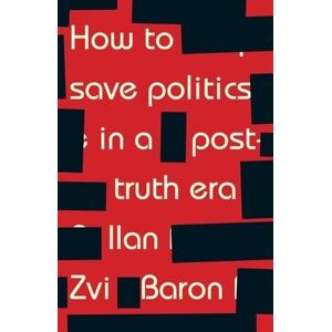 Ilan Zvi Baron How to Save Politics in a Post-Truth Era Ilan Zvi Baron How to Save Politics in a Post-Truth Era