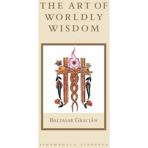 Baltasar Gracian The Art of Worldly Wisdom Baltasar Gracian The Art of Worldly Wisdom