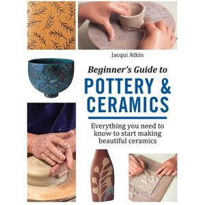 Jacqui Atkin Beginner's Guide to Pottery & Ceramics Jacqui Atkin Beginner's Guide to Pottery & Ceramics