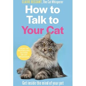 Claire Bessant How to Talk to Your Cat Claire Bessant How to Talk to Your Cat