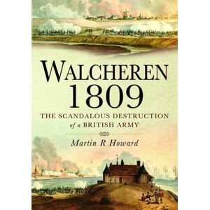 Martin R. Howard Walcheren 1809: Scandalous Destruction of a British Army Martin R. Howard Walcheren 1809: Scandalous Destruction of a British Army