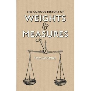 Claire Cock-Starkey Curious History of Weights & Measures, The Claire Cock-Starkey Curious History of Weights & Measures, The