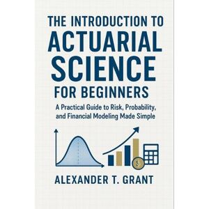 Alexander T Grant The Introduction to Actuarial Science for Beginners Alexander T Grant The Introduction to Actuarial Science for Beginners