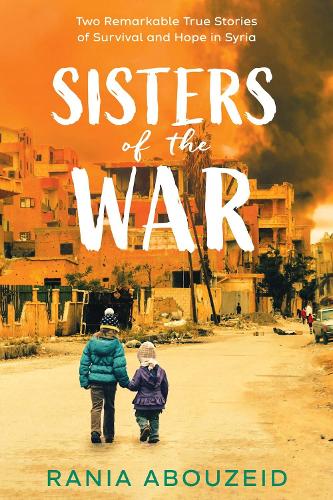 Rania Abouzeid Sisters of the War: Two Remarkable True Stories of Survival and Hope in Syria