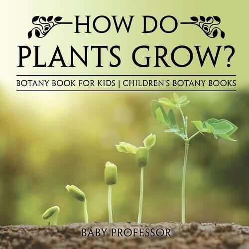 Baby Professor How Do Plants Grow? Botany Book For Kids Children'S Botany Books