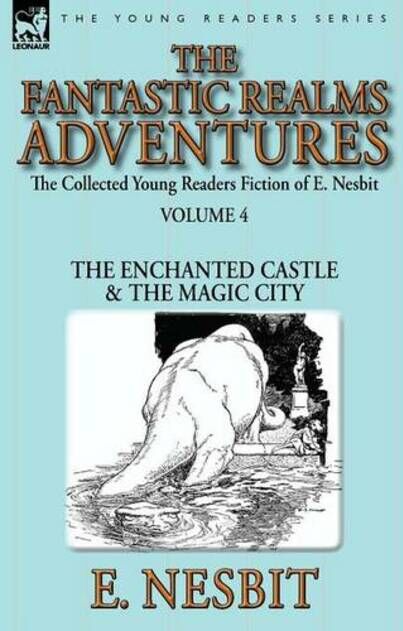 Leonaur Ltd The Collected Young Readers Fiction Of E. Nesbit-Volume 4: The Fantastic Realms Adventures-The Enchanted Castle & The Magic City