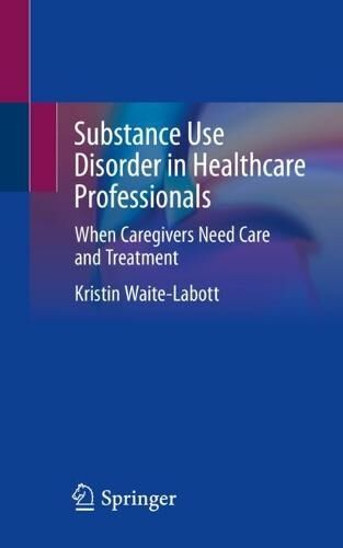 Springer International Publishing AG Substance Use Disorder In Healthcare Professionals: When Caregivers Need Care And Treatment (1st Ed. 2022)