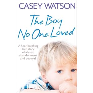 HarperCollins Publishers The Boy No One Loved : A Heartbreaking True Story Of Abuse, Abandonment And Betrayal