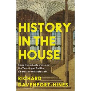 HarperCollins Publishers History In The House : Some Remarkable Dons And The Teaching Of Politics, Character And Statecraft