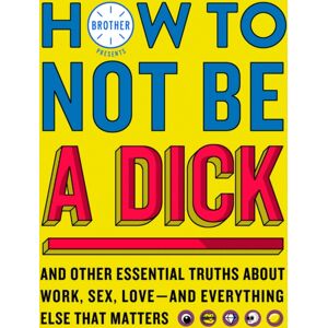 HarperCollins Publishers How To Not Be A Dick : And Other Truths About Work, Sex, Love - And Everything Else That Matters
