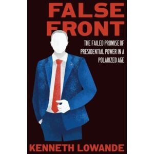 The University of Chicago Press False Front : The Failed Promise Of Presidential Power In A Polarized Age