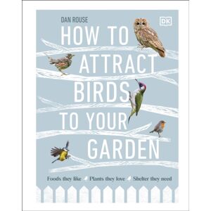 Dorling Kindersley Ltd How To Attract Birds To Your Garden : Foods They Like, Plants They Love, Shelter They Need