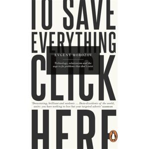 Penguin Books Ltd To Save Everything, Click Here : Technology, Solutionism, And The Urge To Fix Problems That Don'T Exist