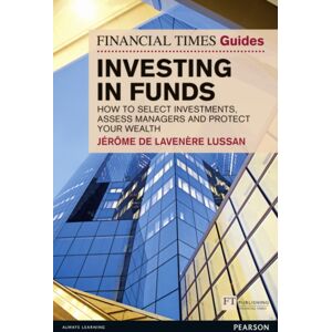 Pearson Education Limited Financial Times Guide To Investing In Funds, The : How To Select Investments, Assess Managers And Protect Your Wealth