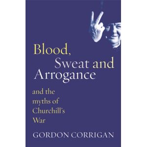 Orion Publishing Co Blood, Sweat And Arrogance : The Myths Of Churchill'S War