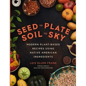 Hachette Books Seed To Plate, Soil To Sky : Modern Plant-Based Recipes Using Native American Ingredients