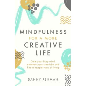 Little, Brown Book Group Mindfulness For A More Creative Life : Calm Your Busy Mind, Enhance Your Creativity And Find A Happier Way Of Living