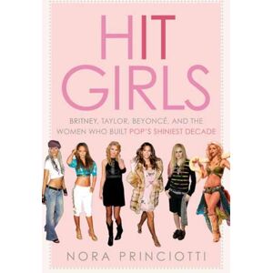 Random House USA Inc Hit Girls : Britney, Taylor, Beyonce, And The Women Who Built Pop'S Shiniest Decade
