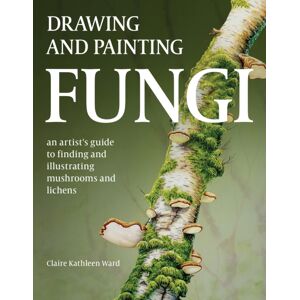 The Crowood Press Ltd Drawing And Painting Fungi : An Artists Guide To Finding And Illustrating Mushrooms And Lichens