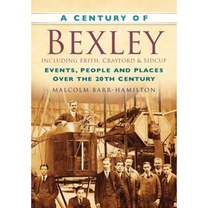 The History Press Ltd A Century Of Bexley Including Erith, Crayford And Sidcup : Events, People And Places Over The 20th Century
