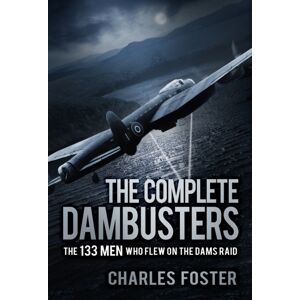 The History Press Ltd The Complete Dambusters : The 133 Men Who Flew On The Dams Raid