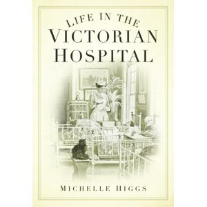 The History Press Ltd Life In The Victorian Hospital