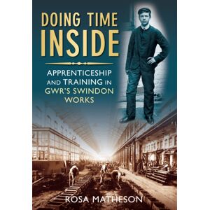 The History Press Ltd Doing Time Inside : Apprenticeship And Training In Gwr'S Swindon Works