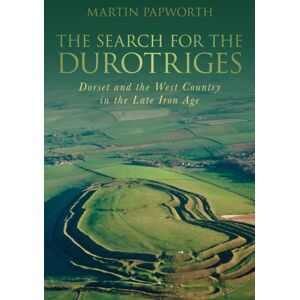 The History Press Ltd The Search For The Durotriges : Dorset And The West Country In The Late Iron Age