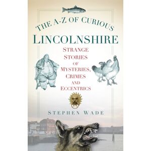 The History Press Ltd The A-Z Of Curious Lincolnshire : Strange Stories Of Mysteries, Crimes And Eccentrics