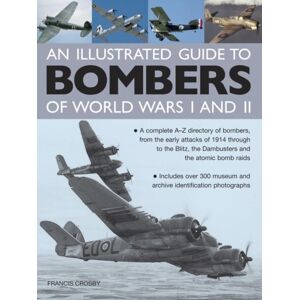 Anness Publishing Illustrated Guide To Bombers Of World Wars I And Ii: A Complete A-Z Directory Of Bombers, From Early Attacks Of 1914 Through To The Blitz, The Damb