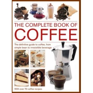 Anness Publishing Coffee, Complete Book Of : The Definitive Guide To Coffee, From Simple Bean To Irresistible Beverage, With 70 Coffee Recipes