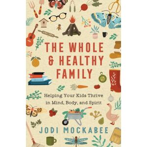 Baker Publishing Group The Whole And Healthy Family – Helping Your Kids Thrive In Mind, Body, And Spirit