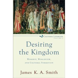 Baker Publishing Group Desiring The Kingdom – Worship, Worldview, And Cultural Formation