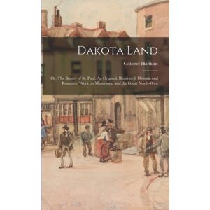Legare Street Press Dakota Land; Or, The Beauty Of St. Paul. An Original, Illustrated, Historic And Romantic Work On Minnesota, And The Great North-West
