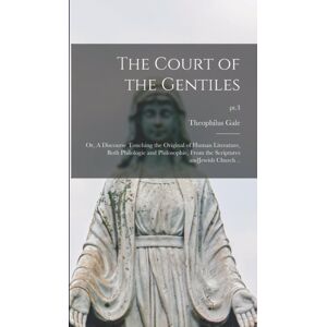 Legare Street Press The Court Of The Gentiles : Or, A Discourse Touching The Original Of Human Literature, Both Philologie And Philosophie, From The Scriptures Andjewish Church ..; Pt.3