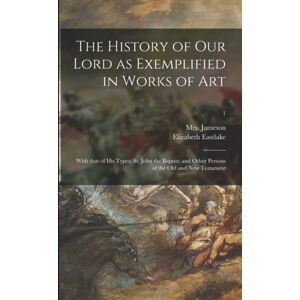 Legare Street Press The History Of Our Lord As Exemplified In Works Of Art : With That Of His Types; St. John The Baptist; And Other Persons Of The Old And Testament; 1