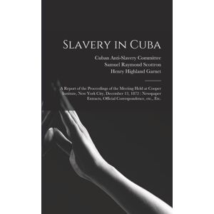 Legare Street Press Slavery In Cuba : A Report Of The Proceedings Of The Meeting Held At Cooper Institute, York City, December 13, 1872: spaper Extracts, Official Correspondence, Etc., Etc.