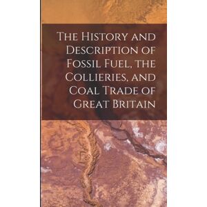 Legare Street Press The History And Description Of Fossil Fuel, The Collieries, And Coal Trade Of Great Britain