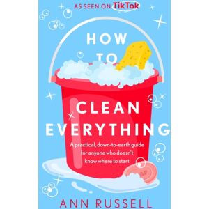 Headline Publishing Group How To Clean Everything : A Practical, Down To Earth Guide For Anyone Who Doesn'T Know Where To Start