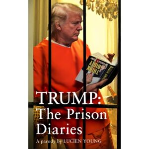 Headline Publishing Group Trump: The Prison Diaries : Make Prison Great Again With The Funniest Satire Of The Year
