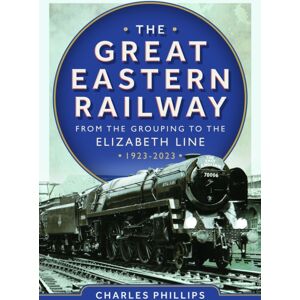 Pen & Sword Books Ltd The Great Eastern Railway - From The Grouping To The Elizabeth Line 1923-2023