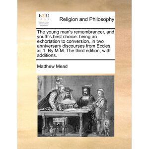 Gale Ecco, Print Editions The Young Man'S Remembrancer, And Youth'S Choice : Being An Exhortation To Conversion, In Two Anniversary Discourses From Eccles. Xii.1. By M.M. The Third Edition, With Additions.