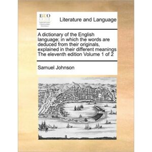Gale Ecco, Print Editions A Dictionary Of The English Language; In Which The Words Are Deduced From Their Originals, Explained In Their Different Meanings The Eleventh Edition Volume 1 Of 2
