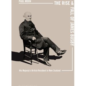 Bloomsbury Publishing PLC The Rise And Fall Of James Busby : His Majesty’s British Resident In Zealand